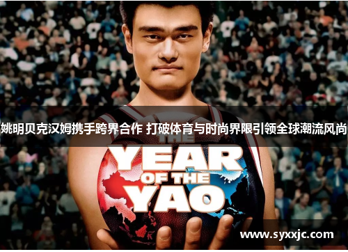 姚明贝克汉姆携手跨界合作 打破体育与时尚界限引领全球潮流风尚