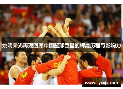 姚明荣光再现回顾中国篮球巨星的辉煌历程与影响力