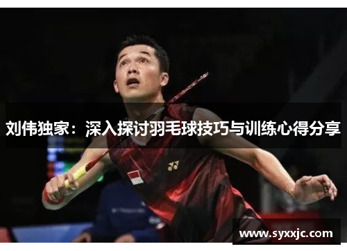 刘伟独家：深入探讨羽毛球技巧与训练心得分享