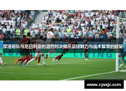 摩洛哥队与尼日利亚的激烈对决揭示足球魅力与战术智慧的较量